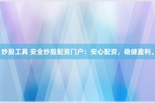 炒股工具 安全炒股配资门户：安心配资，稳健盈利。