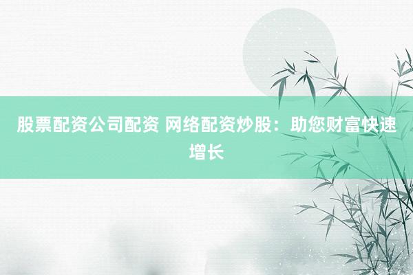 股票配资公司配资 网络配资炒股:助您财富快速增长