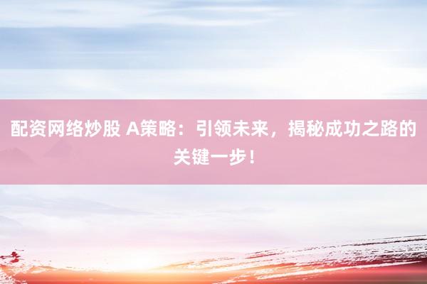 配资网络炒股 A策略：引领未来，揭秘成功之路的关键一步！