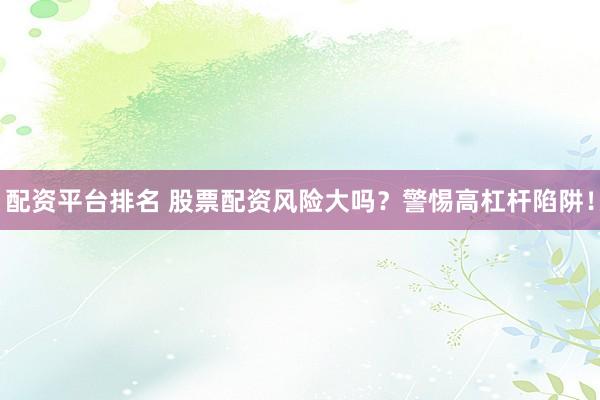 配资平台排名 股票配资风险大吗？警惕高杠杆陷阱！