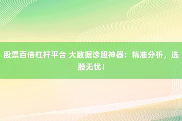 股票百倍杠杆平台 大数据诊股神器:精准分析,选股无忧!