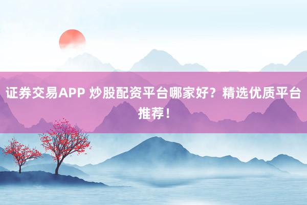 证券交易APP 炒股配资平台哪家好?精选优质平台推荐!