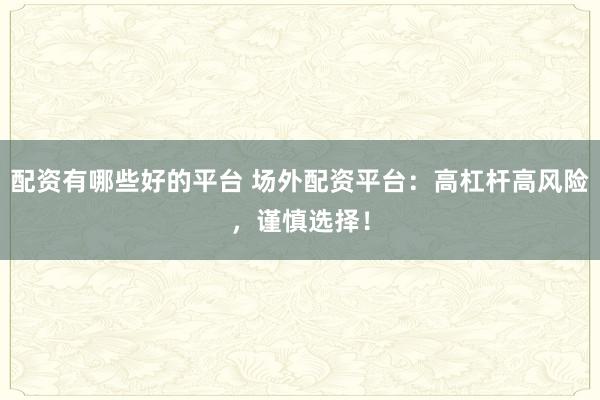 配资有哪些好的平台 场外配资平台:高杠杆高风险,谨慎选择!