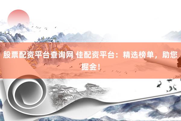 股票配资平台查询网 佳配资平台：精选榜单，助您掘金！