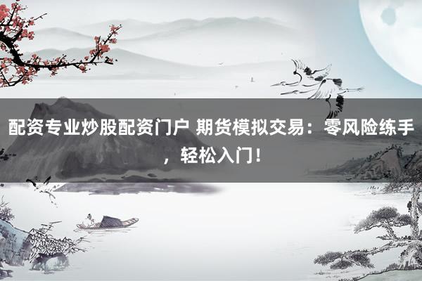 配资专业炒股配资门户 期货模拟交易：零风险练手，轻松入门！