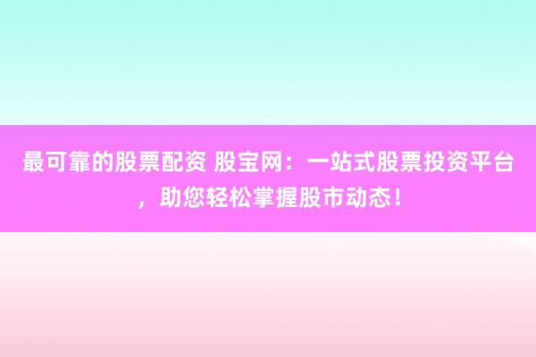 最可靠的股票配资 股宝网:一站式股票投资平台,助您轻松掌握股市动态!