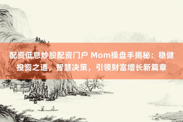 配资低息炒股配资门户 Mom操盘手揭秘:稳健投资之道,智慧决策,引领财富增长新篇章