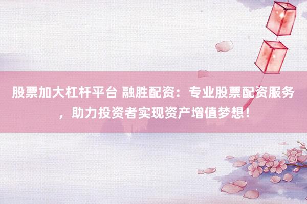 股票加大杠杆平台 融胜配资：专业股票配资服务，助力投资者实现资产增值梦想！
